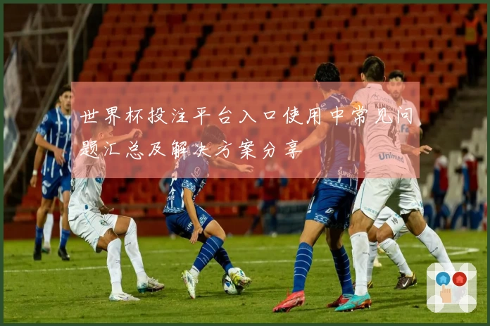 世界杯投注平台入口使用中常见问题汇总及解决方案分享