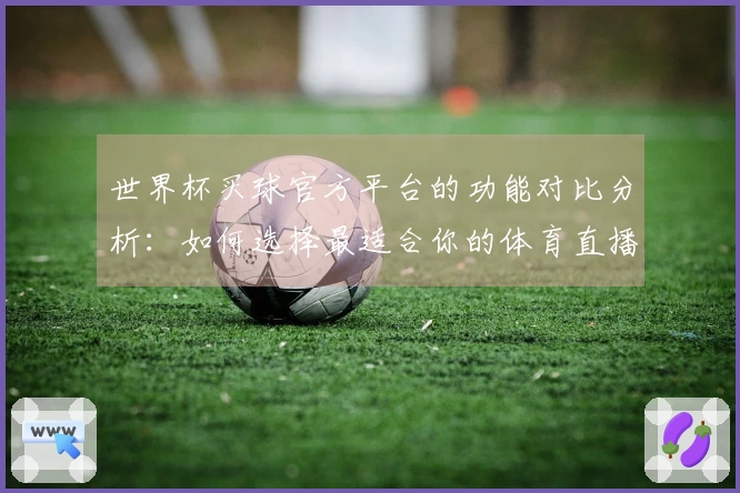 世界杯买球官方平台的功能对比分析：如何选择最适合你的体育直播平台