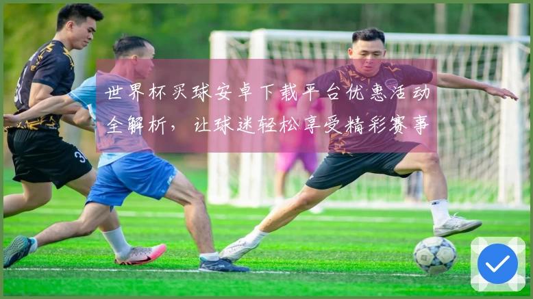 世界杯买球安卓下载平台优惠活动全解析，让球迷轻松享受精彩赛事体验