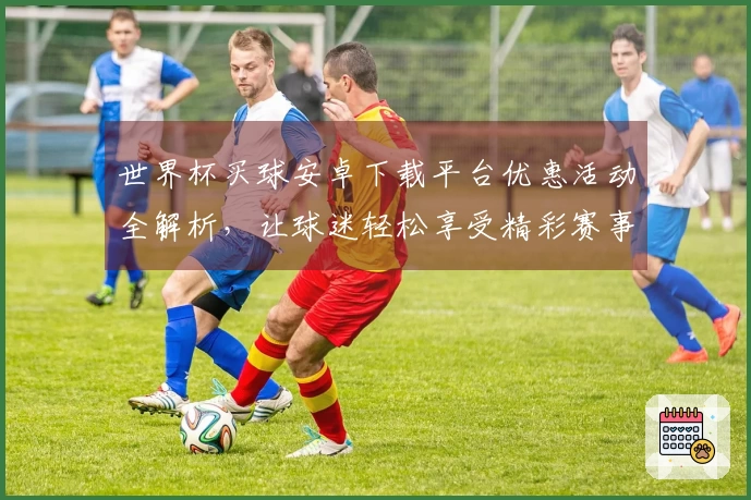 世界杯买球安卓下载平台优惠活动全解析，让球迷轻松享受精彩赛事体验