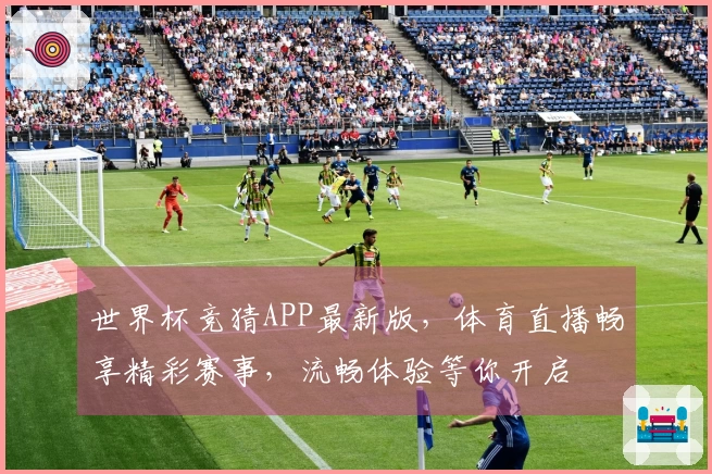 世界杯竞猜APP最新版，体育直播畅享精彩赛事，流畅体验等你开启