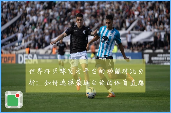 世界杯买球官方平台的功能对比分析：如何选择最适合你的体育直播平台