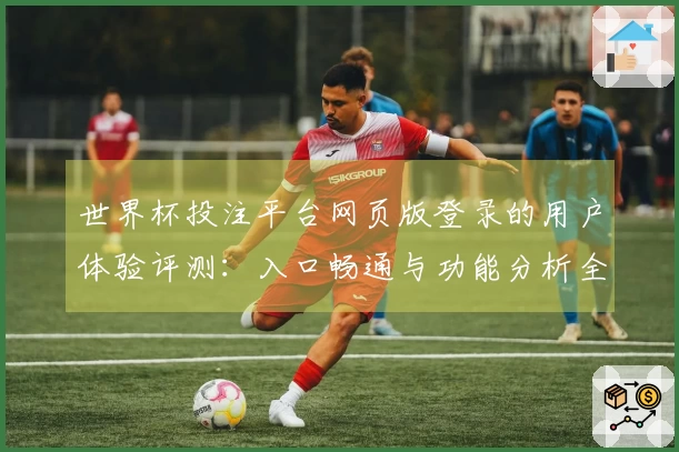世界杯投注平台网页版登录的用户体验评测：入口畅通与功能分析全解析