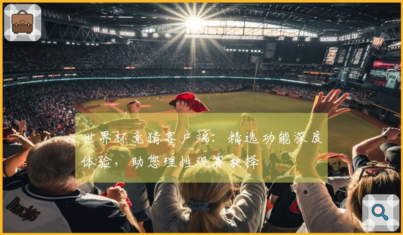 世界杯竞猜客户端：精选功能深度体验，助您理性观赛抉择